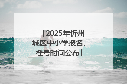 2025年忻州城区中小学报名、摇号时间公布