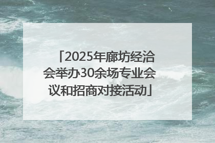 2025年廊坊经洽会举办30余场专业会议和招商对接活动