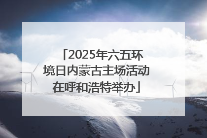 2025年六五环境日内蒙古主场活动在呼和浩特举办