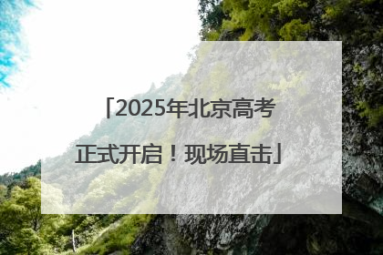 2025年北京高考正式开启！现场直击