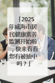 2025年威海市居民健康素养监测开始啦，快来看看您有被抽中吗？