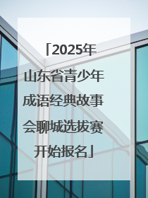 2025年山东省青少年成语经典故事会聊城选拔赛开始报名