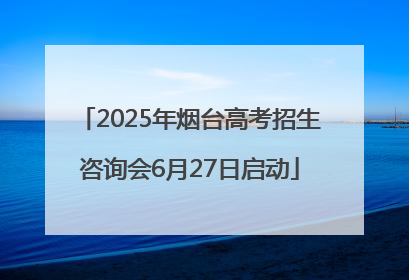 2025年烟台高考招生咨询会6月27日启动