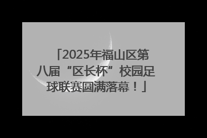 2025年福山区第八届“区长杯”校园足球联赛圆满落幕！
