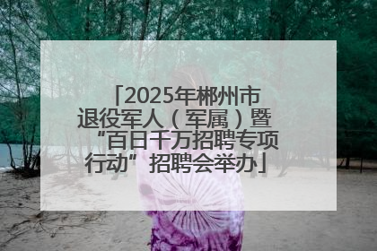 2025年郴州市退役军人（军属）暨“百日千万招聘专项行动”招聘会举办