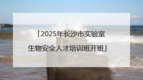 2025年长沙市实验室生物安全人才培训班开班