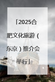 2025合肥文化旅游（东京）推介会举行