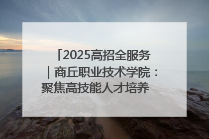 2025高招全服务｜商丘职业技术学院：聚焦高技能人才培养 谱写高质量发展篇章