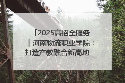 2025高招全服务｜河南物流职业学院：打造产教融合新高地 推动高质量快速发展