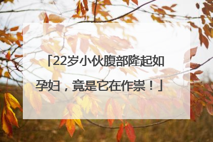22岁小伙腹部隆起如孕妇，竟是它在作祟！