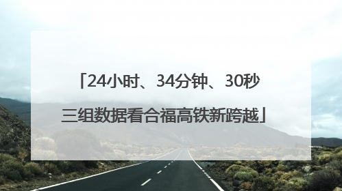 24小时、34分钟、30秒 三组数据看合福高铁新跨越