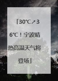 30℃↗36℃！宁波晴热高温天气将登场