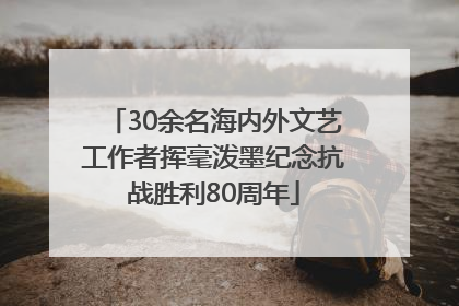 30余名海内外文艺工作者挥毫泼墨纪念抗战胜利80周年