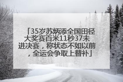 35岁苏炳添全国田径大奖赛百米11秒37未进决赛，称状态不如以前，全运会争取上替补