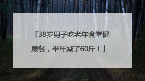 38岁男子吃老年食堂健康餐，半年减了60斤！