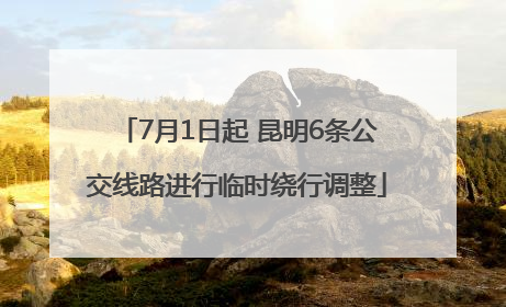7月1日起 昆明6条公交线路进行临时绕行调整