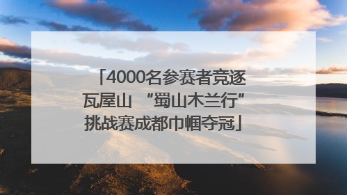 4000名参赛者竞逐瓦屋山 “蜀山木兰行”挑战赛成都巾帼夺冠