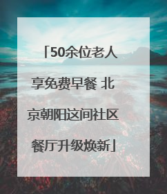 50余位老人享免费早餐 北京朝阳这间社区餐厅升级焕新