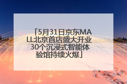 5月31日京东MALL北京首店盛大开业 30个沉浸式智能体验馆持续火爆
