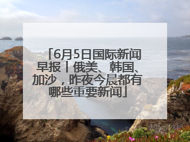 6月5日国际新闻早报丨俄美、韩国、加沙，昨夜今晨都有哪些重要新闻