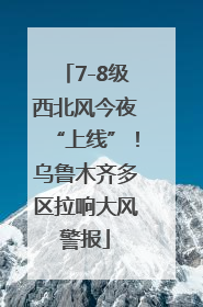 7-8级西北风今夜“上线”！乌鲁木齐多区拉响大风警报