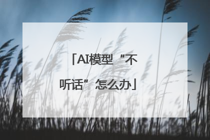 AI模型“不听话”怎么办